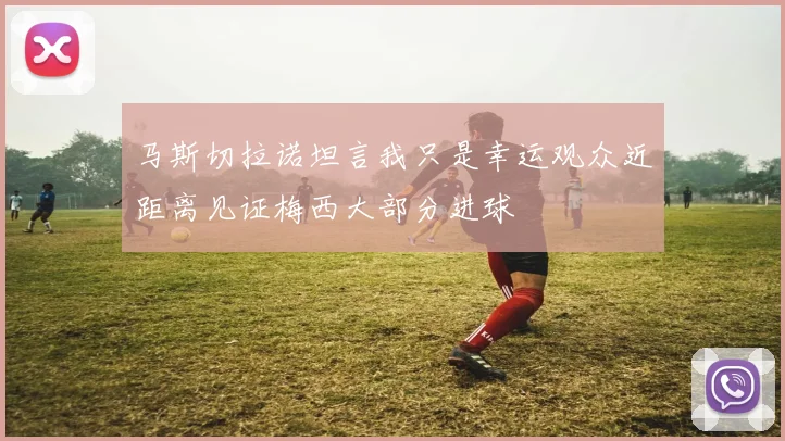 马斯切拉诺坦言我只是幸运观众近距离见证梅西大部分进球