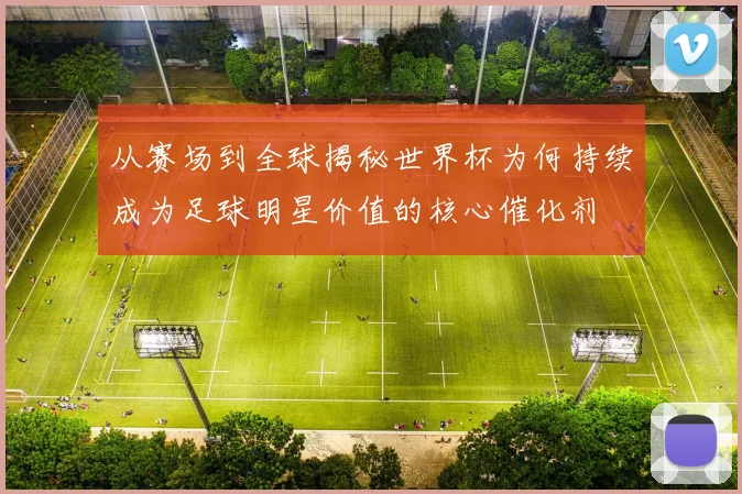 从赛场到全球揭秘世界杯为何持续成为足球明星价值的核心催化剂