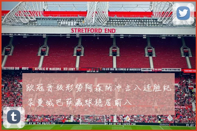 欧冠晋级形势阿森纳冲击八连胜纪录曼城巴萨赢球稳居前八