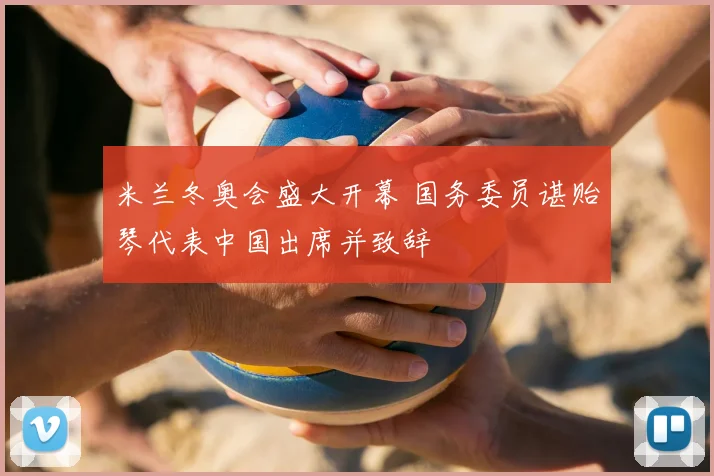 米兰冬奥会盛大开幕 国务委员谌贻琴代表中国出席并致辞
