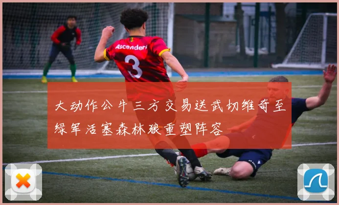 大动作公牛三方交易送武切维奇至绿军活塞森林狼重塑阵容