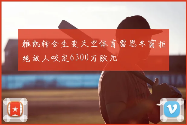 雅凯转会生变天空体育雷恩冬窗拒绝放人咬定6300万欧元
