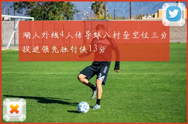 湖人外线4人传导球八村垒空位三分投进领先独行侠13分