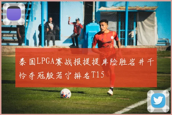 泰国LPGA赛战报提提库险胜岩井千怜夺冠殷若宁排名T15