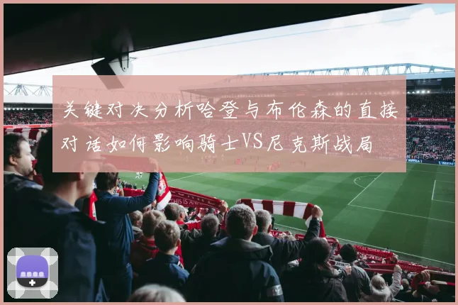 关键对决分析哈登与布伦森的直接对话如何影响骑士VS尼克斯战局