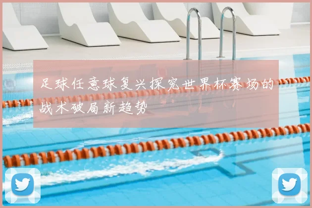 足球任意球复兴探究世界杯赛场的战术破局新趋势
