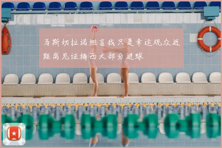 马斯切拉诺坦言我只是幸运观众近距离见证梅西大部分进球