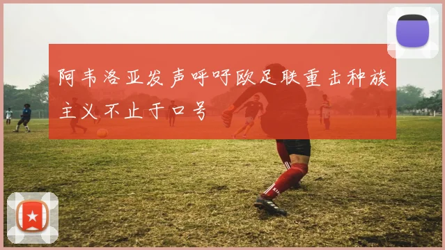 阿韦洛亚发声呼吁欧足联重击种族主义不止于口号