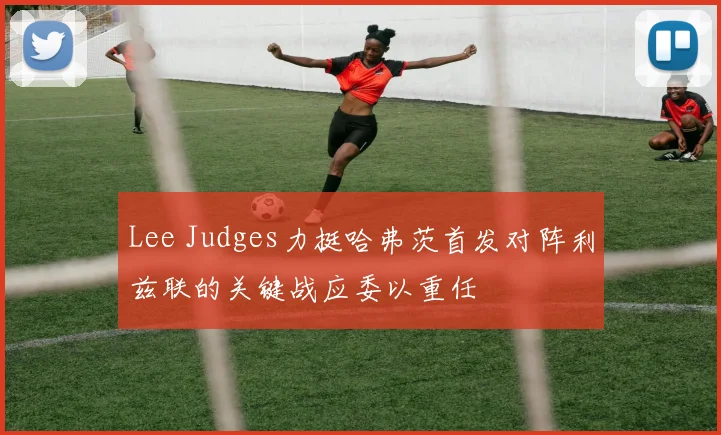 Lee Judges力挺哈弗茨首发对阵利兹联的关键战应委以重任