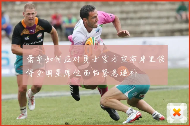 萧华如何应对勇士官方宣布库里伤停全明星席位面临紧急递补