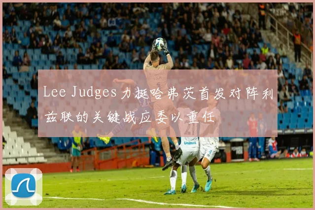 Lee Judges力挺哈弗茨首发对阵利兹联的关键战应委以重任