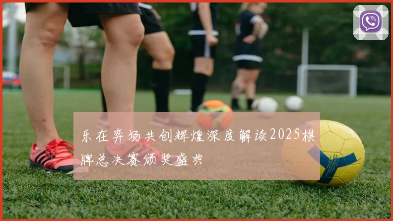 乐在弈场共创辉煌深度解读2025棋牌总决赛颁奖盛典