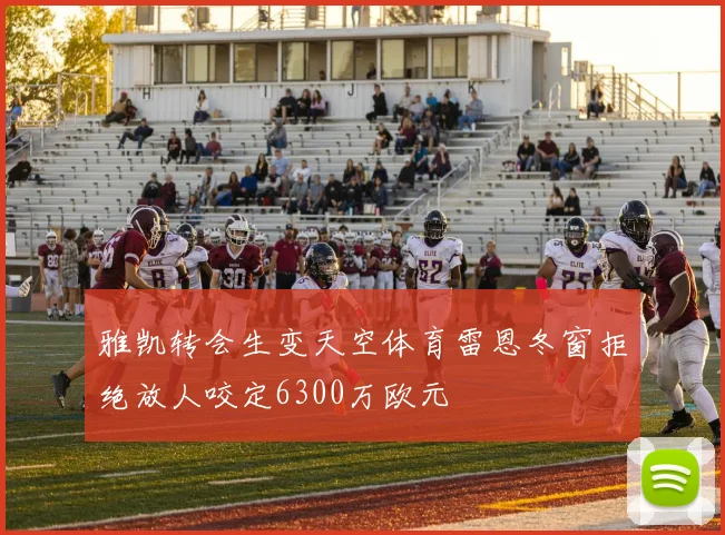 雅凯转会生变天空体育雷恩冬窗拒绝放人咬定6300万欧元