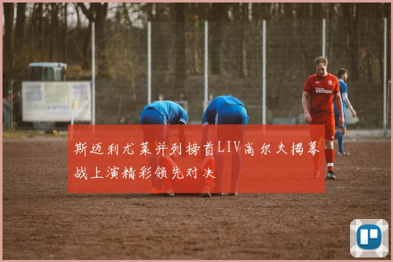 斯迈利尤莱并列榜首LIV高尔夫揭幕战上演精彩领先对决