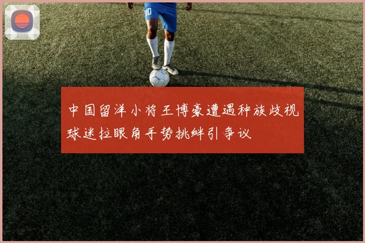 中国留洋小将王博豪遭遇种族歧视球迷拉眼角手势挑衅引争议