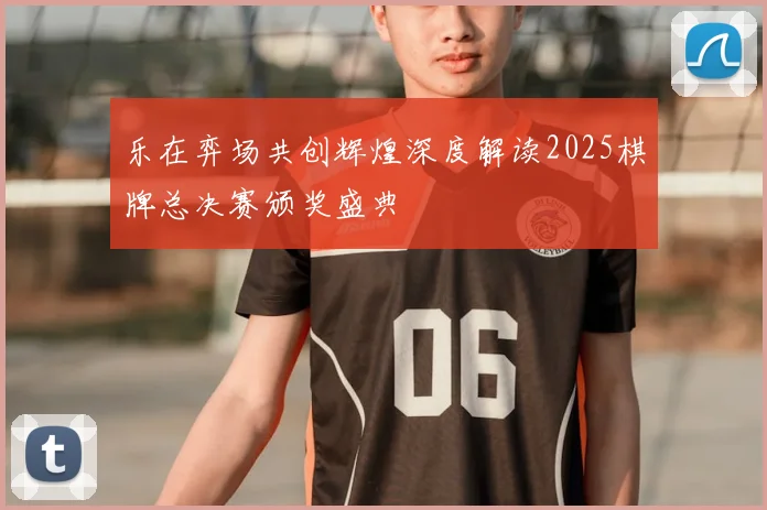 乐在弈场共创辉煌深度解读2025棋牌总决赛颁奖盛典